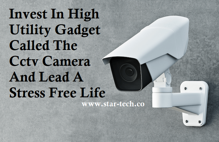 Invest In High Utility Gadget Called The Cctv Camera And Lead A Stress Free Life
